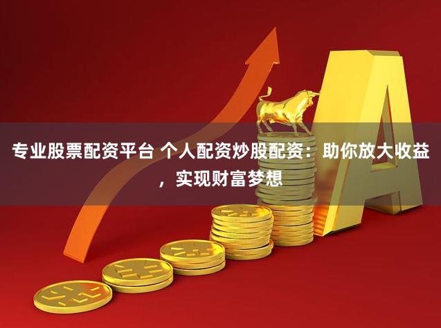 专业股票配资平台 个人配资炒股配资：助你放大收益，实现财富梦想