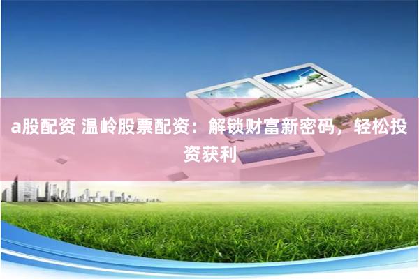 a股配资 温岭股票配资：解锁财富新密码，轻松投资获利