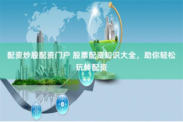 配资炒股配资门户 股票配资知识大全，助你轻松玩转配资