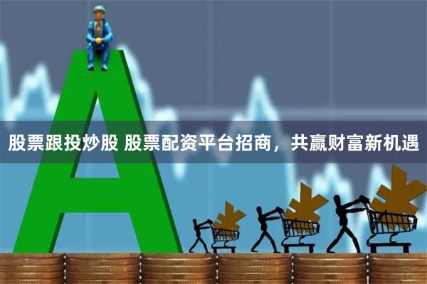 股票跟投炒股 股票配资平台招商，共赢财富新机遇
