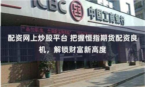配资网上炒股平台 把握恒指期货配资良机，解锁财富新高度