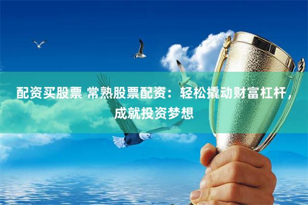 配资买股票 常熟股票配资：轻松撬动财富杠杆，成就投资梦想