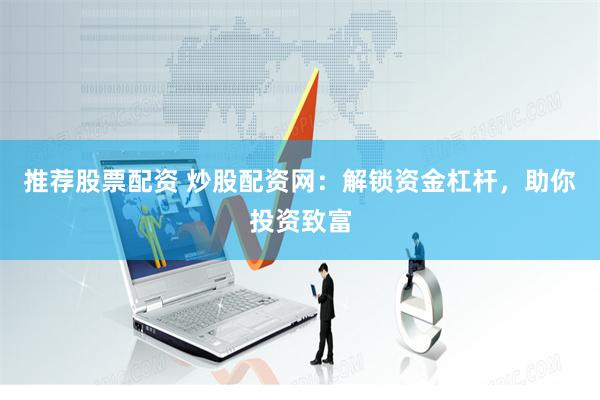 推荐股票配资 炒股配资网：解锁资金杠杆，助你投资致富