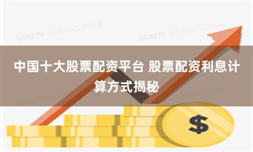 中国十大股票配资平台 股票配资利息计算方式揭秘