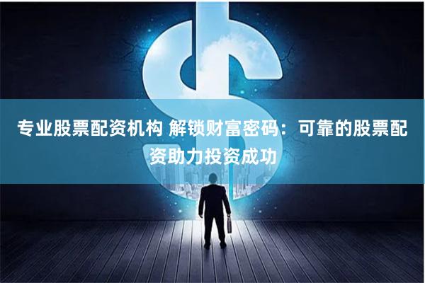 专业股票配资机构 解锁财富密码：可靠的股票配资助力投资成功