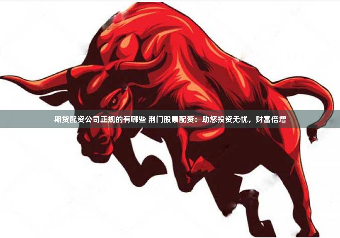 期货配资公司正规的有哪些 荆门股票配资：助您投资无忧，财富倍增