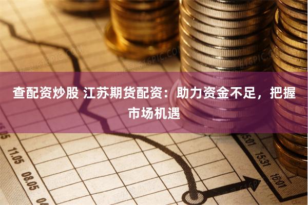 查配资炒股 江苏期货配资：助力资金不足，把握市场机遇