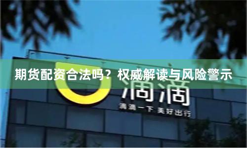 期货配资合法吗？权威解读与风险警示