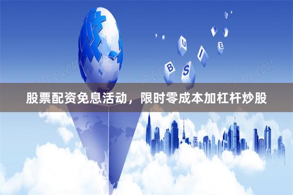股票配资免息活动，限时零成本加杠杆炒股